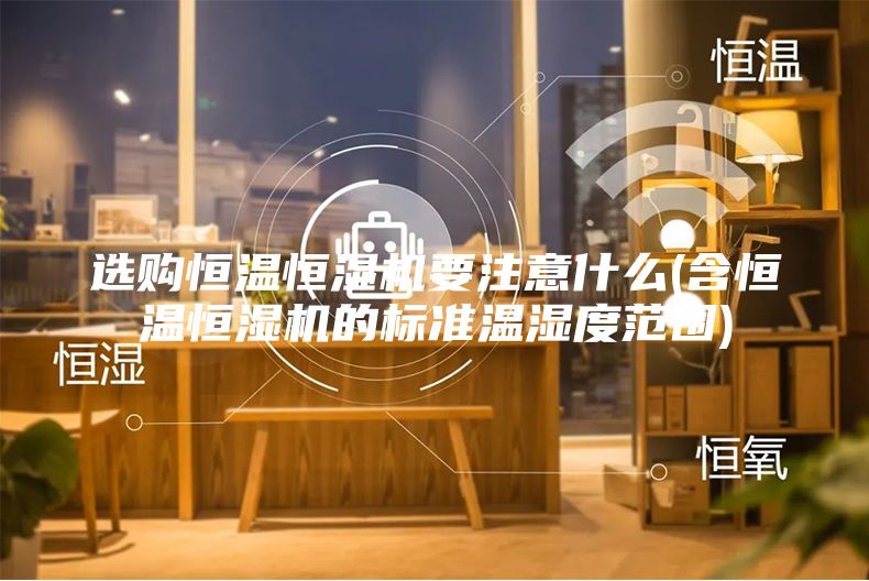 選購(gòu)恒溫恒濕機(jī)要注意什么(含恒溫恒濕機(jī)的標(biāo)準(zhǔn)溫濕度范圍)