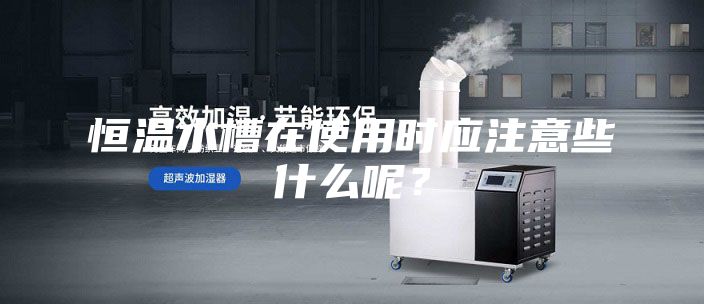 恒溫水槽在使用時(shí)應(yīng)注意些什么呢？