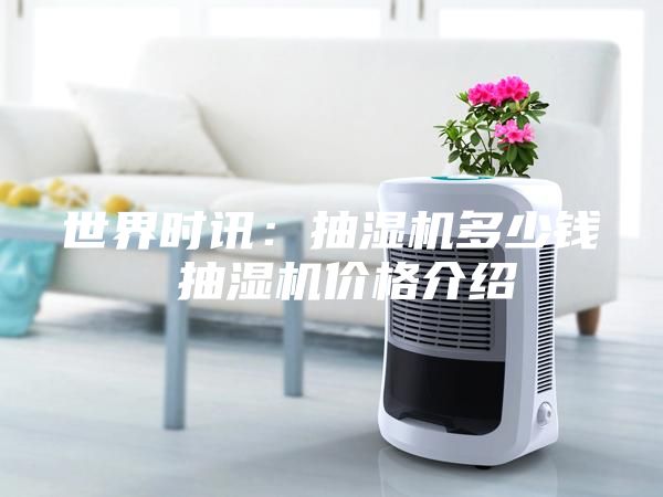世界時(shí)訊：抽濕機(jī)多少錢 抽濕機(jī)價(jià)格介紹