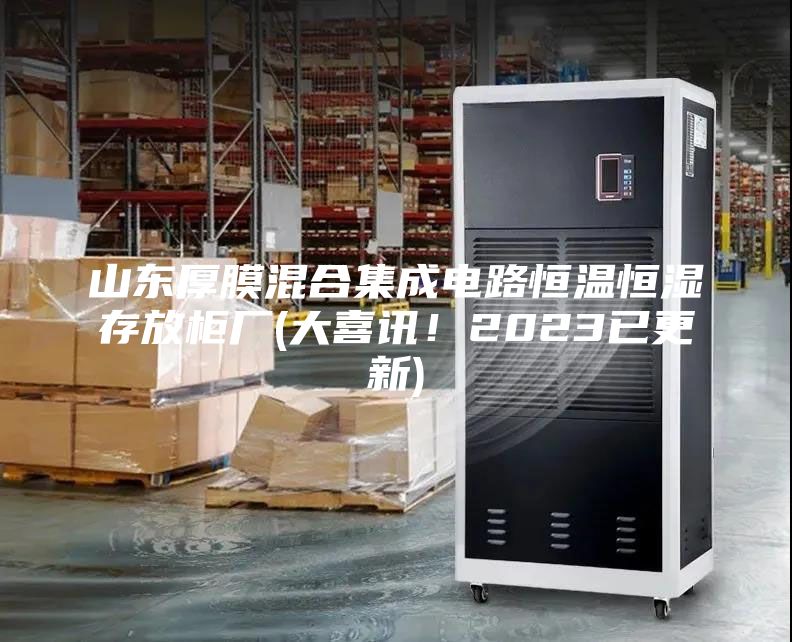 山東厚膜混合集成電路恒溫恒濕存放柜廠(大喜訊！2023已更新)