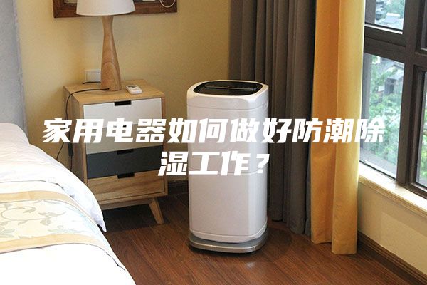 家用電器如何做好防潮除濕工作？