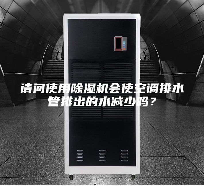請問使用除濕機會使空調(diào)排水管排出的水減少嗎？