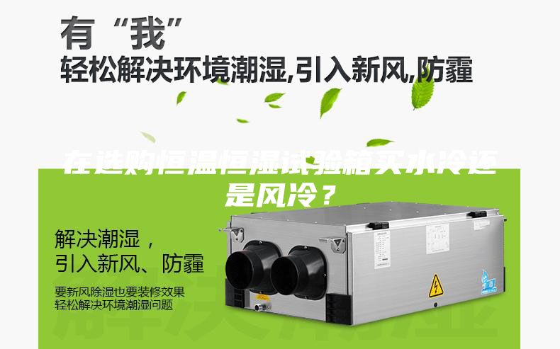 在選購恒溫恒濕試驗(yàn)箱買水冷還是風(fēng)冷？