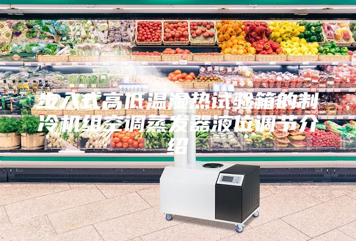 步入式高低溫濕熱試驗箱的制冷機組空調(diào)蒸發(fā)器液位調(diào)節(jié)介紹